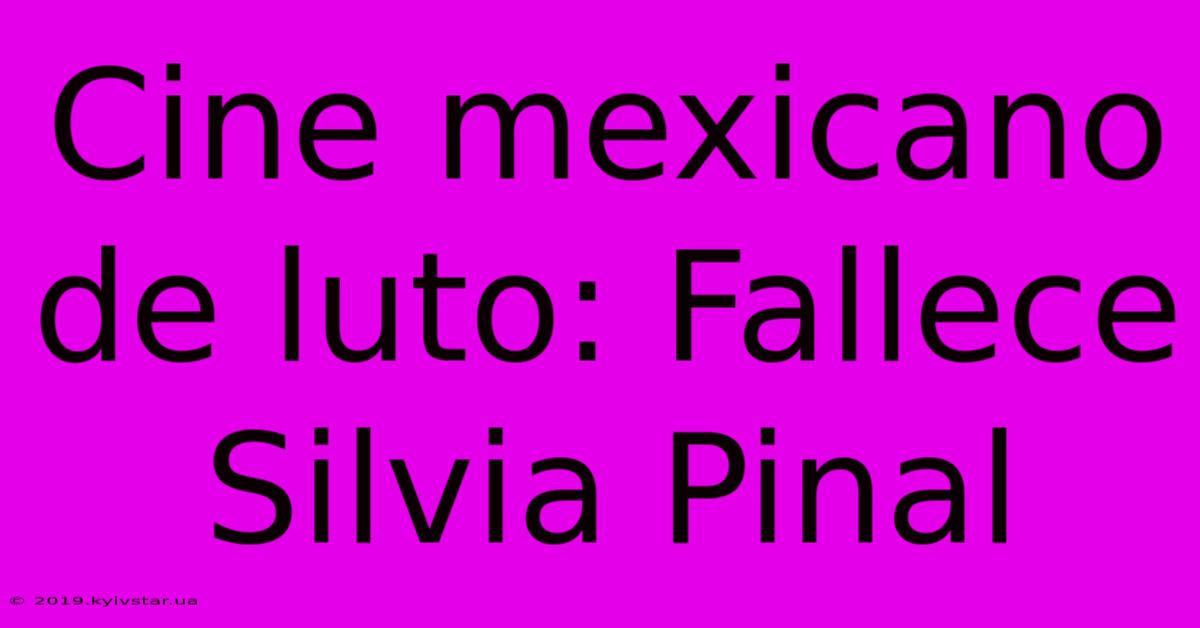 Cine Mexicano De Luto: Fallece Silvia Pinal