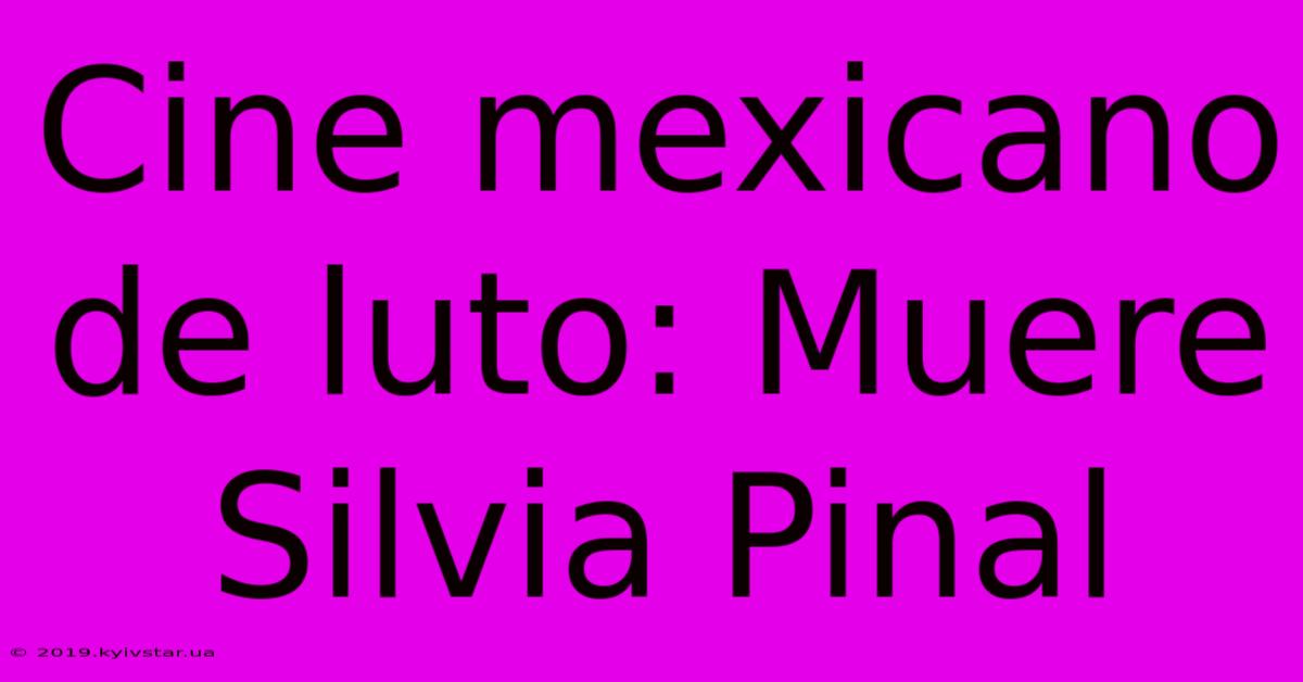 Cine Mexicano De Luto: Muere Silvia Pinal