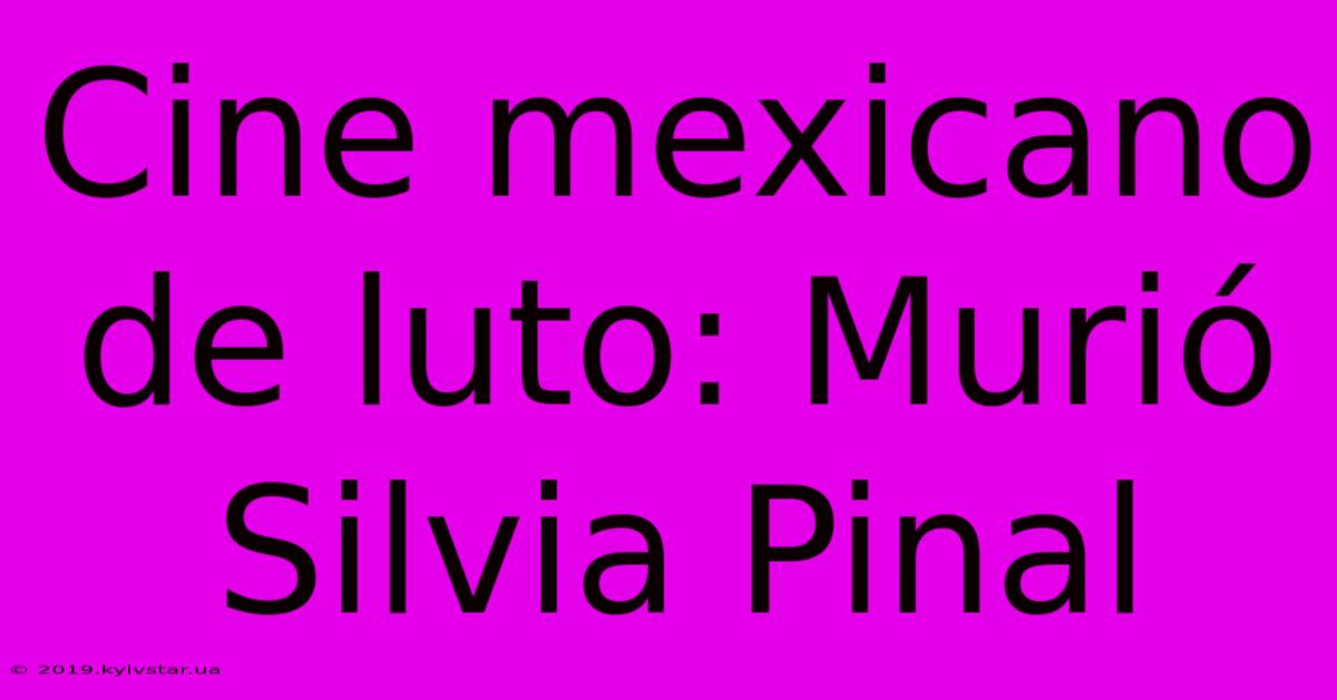 Cine Mexicano De Luto: Murió Silvia Pinal