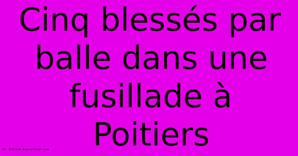 Cinq Blessés Par Balle Dans Une Fusillade À Poitiers 