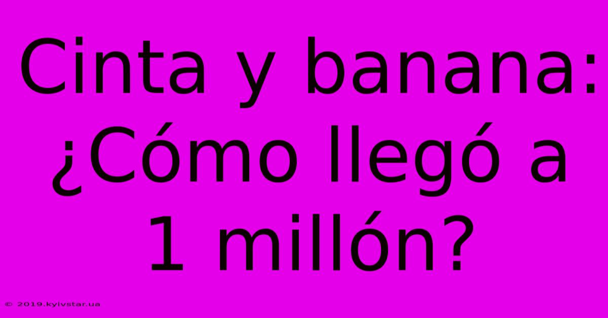 Cinta Y Banana: ¿Cómo Llegó A 1 Millón?