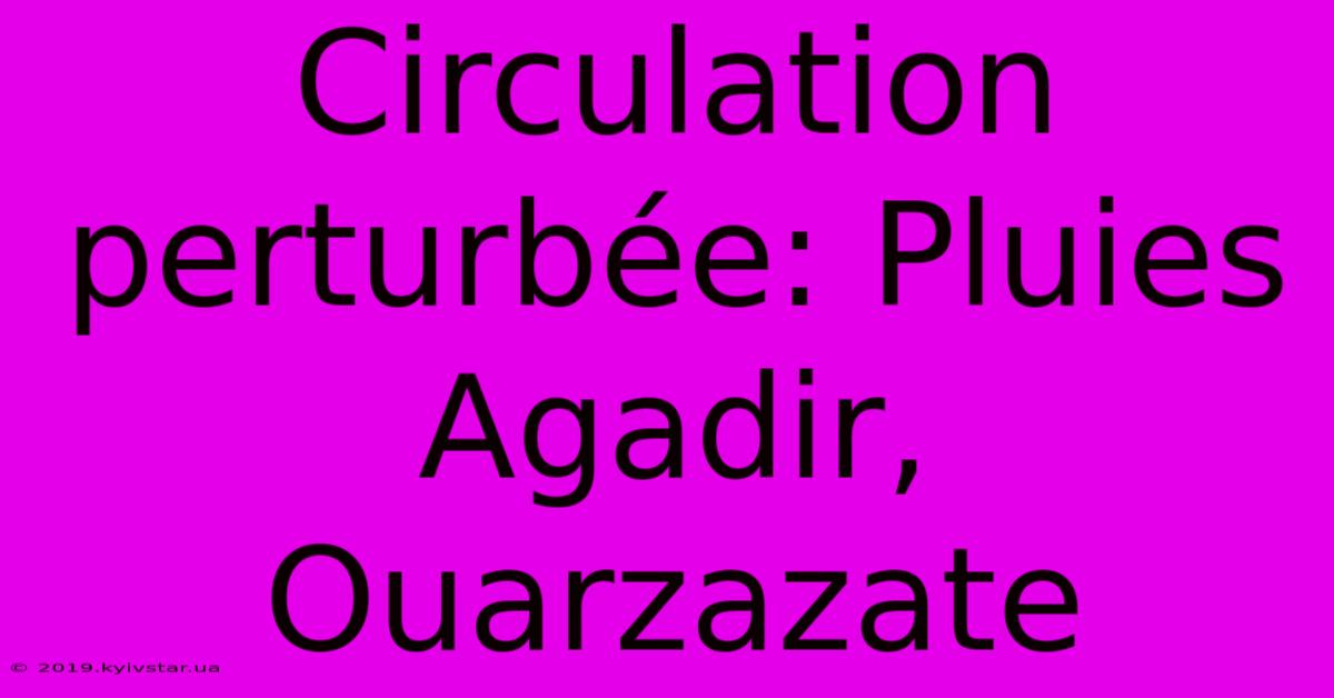 Circulation Perturbée: Pluies Agadir, Ouarzazate