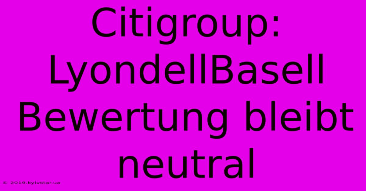 Citigroup: LyondellBasell Bewertung Bleibt Neutral 