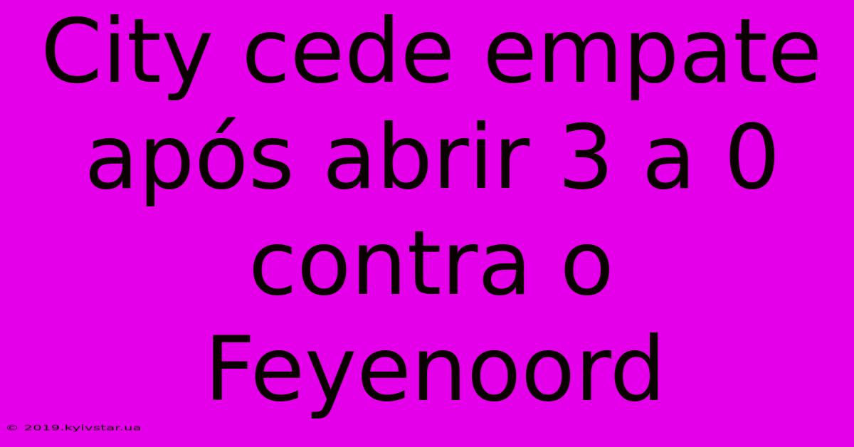 City Cede Empate Após Abrir 3 A 0 Contra O Feyenoord