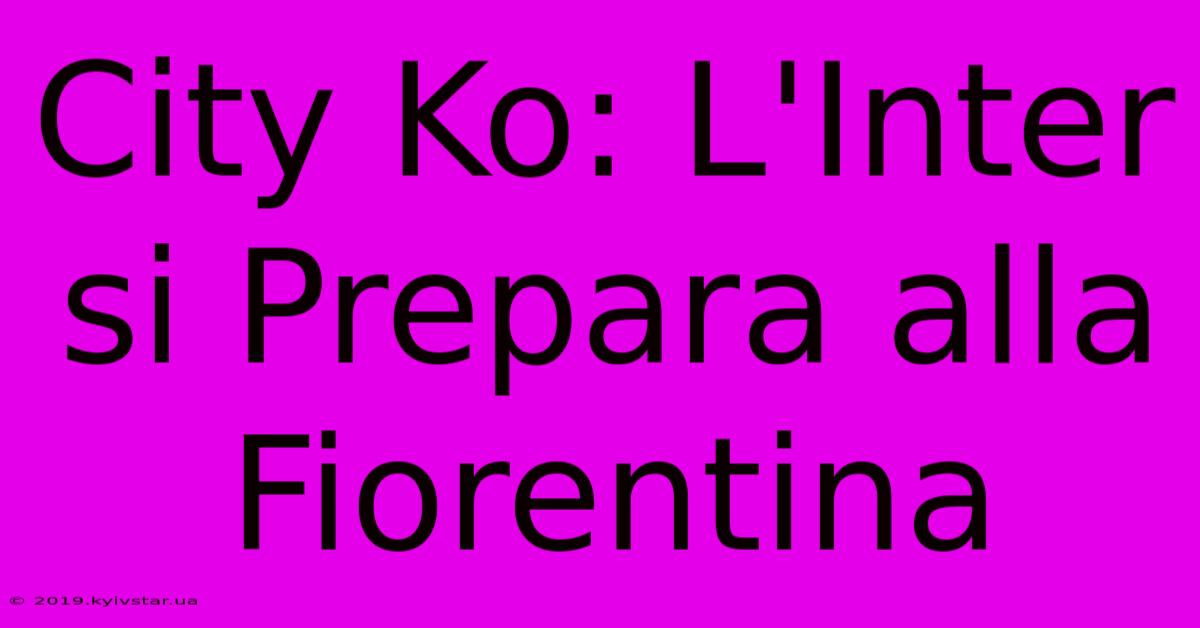 City Ko: L'Inter Si Prepara Alla Fiorentina