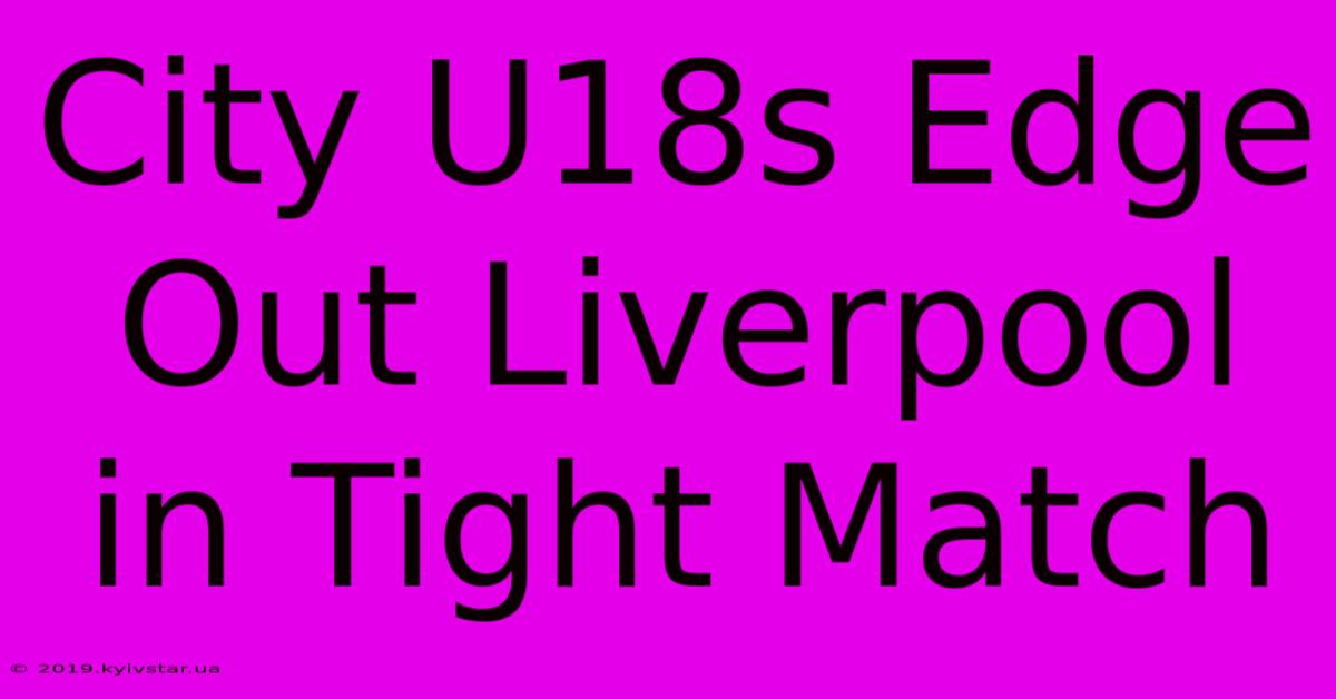 City U18s Edge Out Liverpool In Tight Match