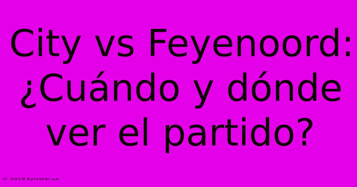 City Vs Feyenoord: ¿Cuándo Y Dónde Ver El Partido?