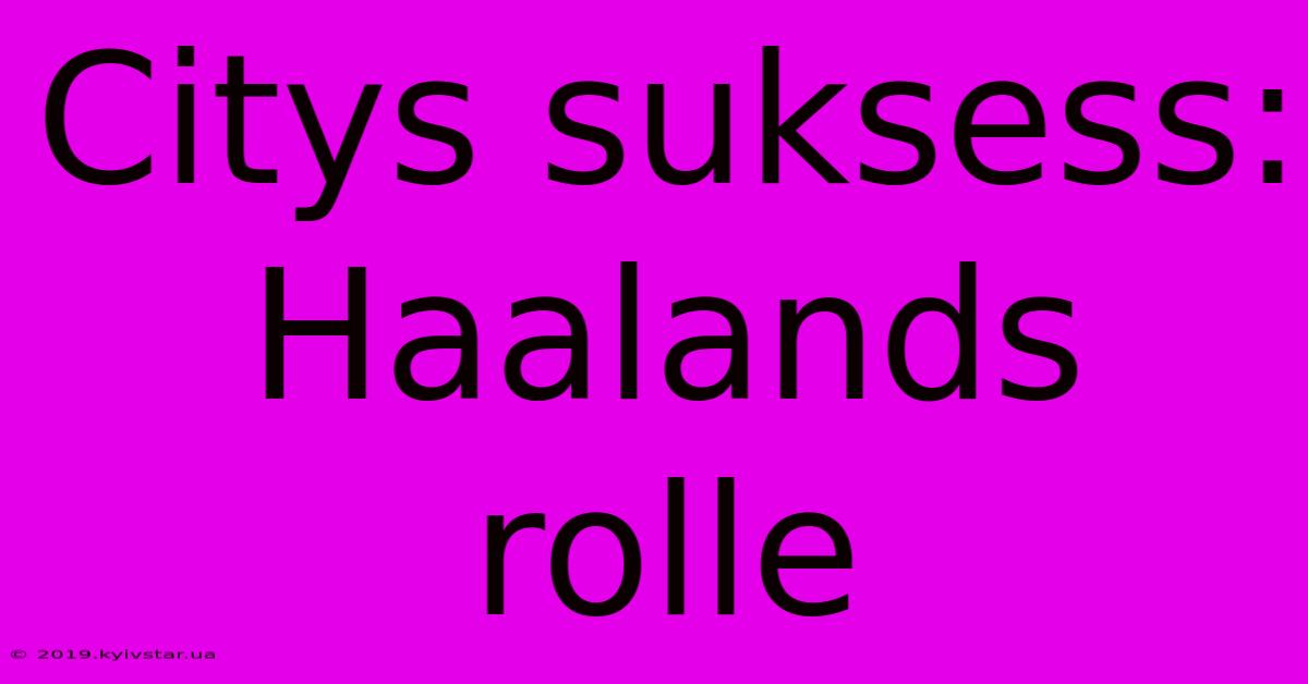 Citys Suksess: Haalands Rolle