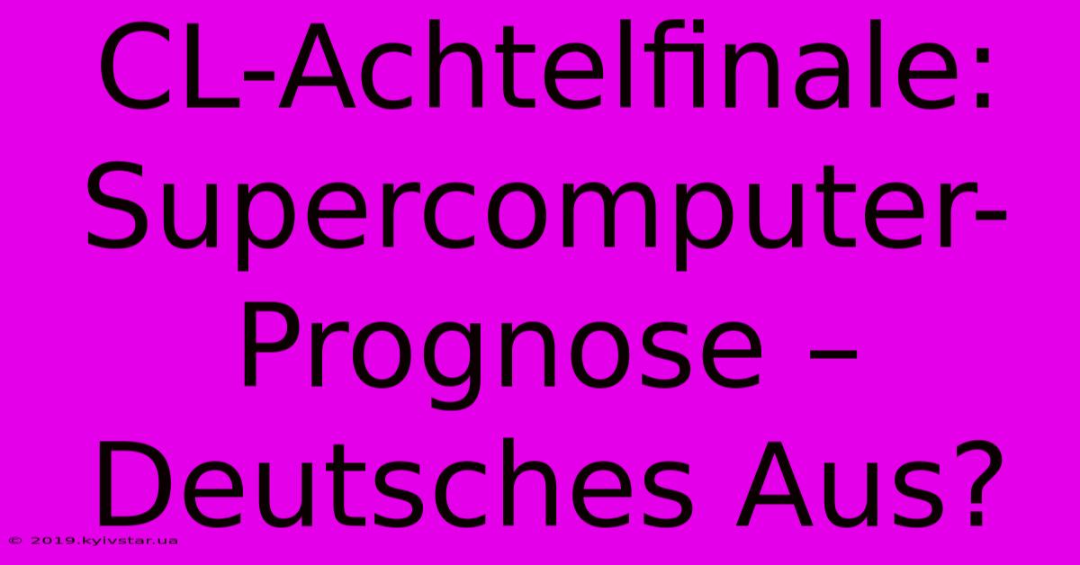 CL-Achtelfinale: Supercomputer-Prognose – Deutsches Aus?