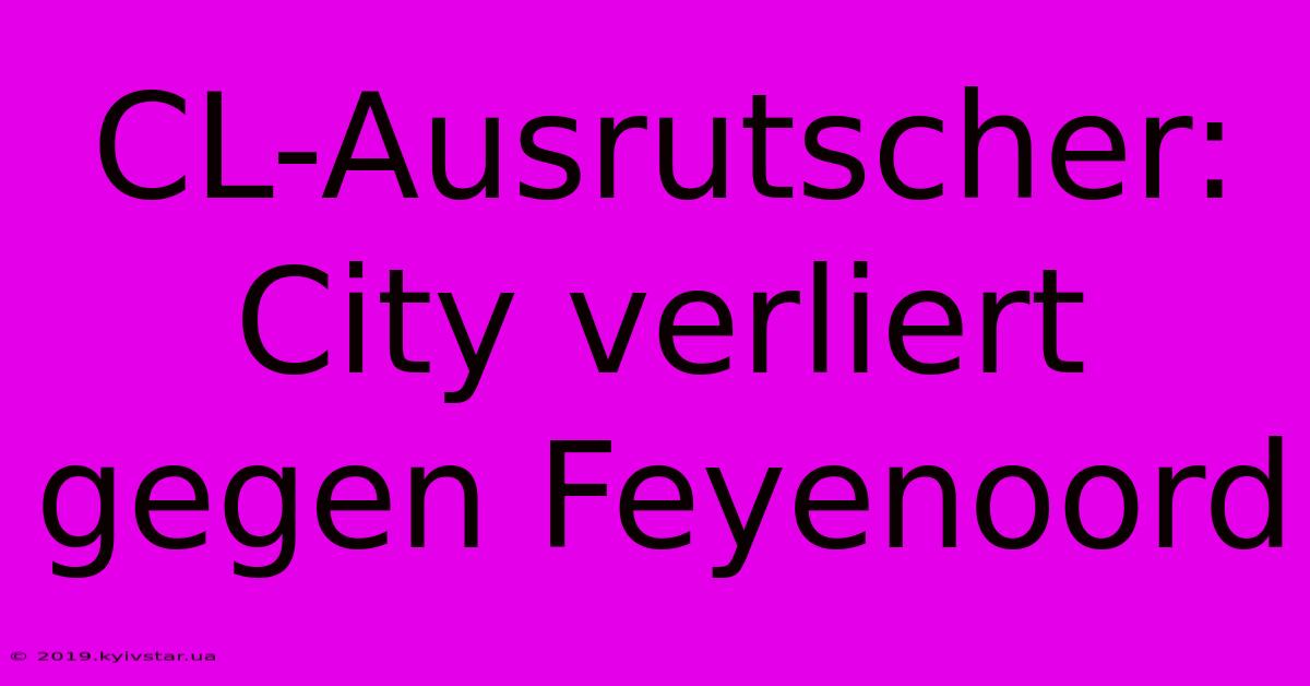 CL-Ausrutscher: City Verliert Gegen Feyenoord