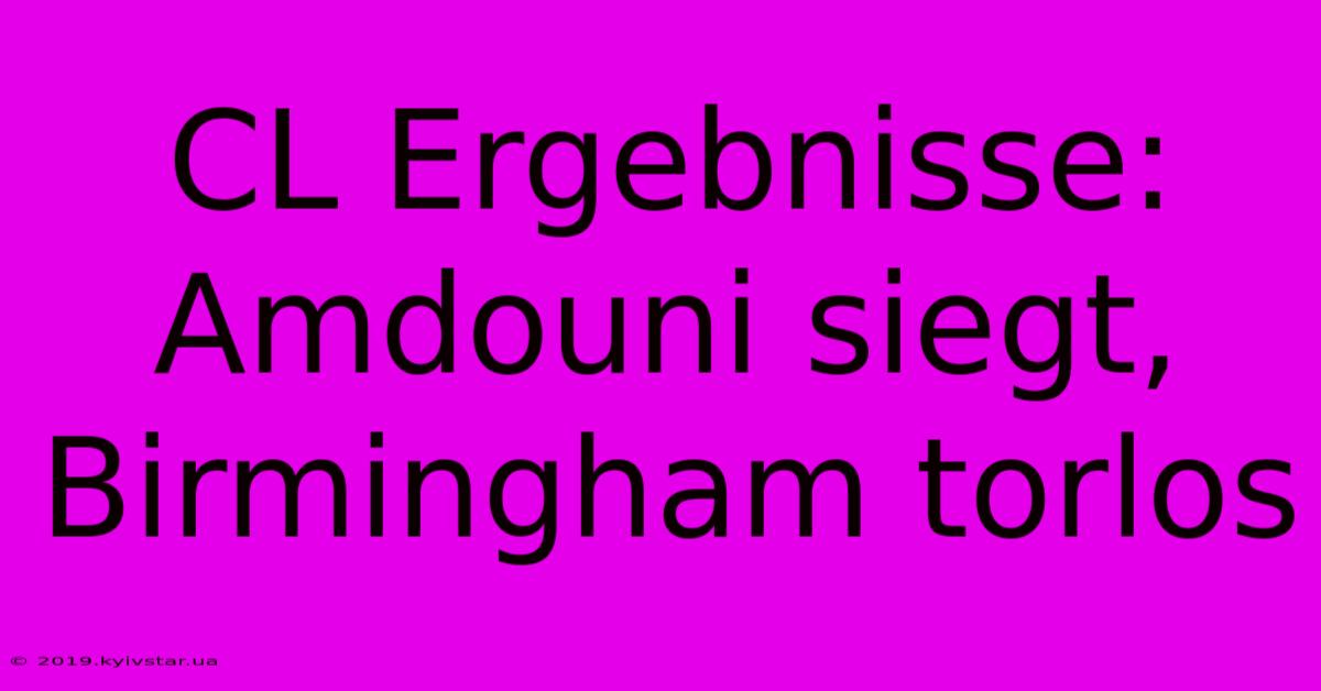 CL Ergebnisse: Amdouni Siegt, Birmingham Torlos