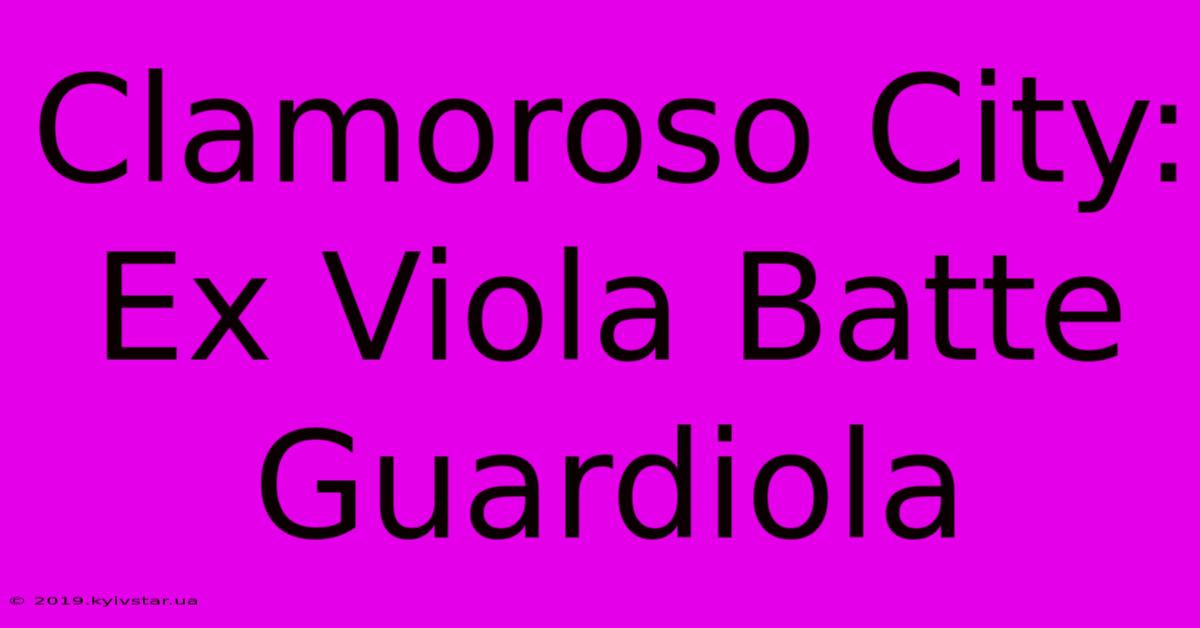 Clamoroso City: Ex Viola Batte Guardiola