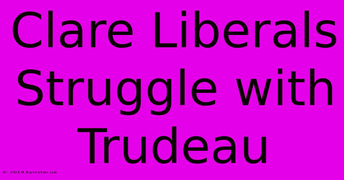 Clare Liberals Struggle With Trudeau