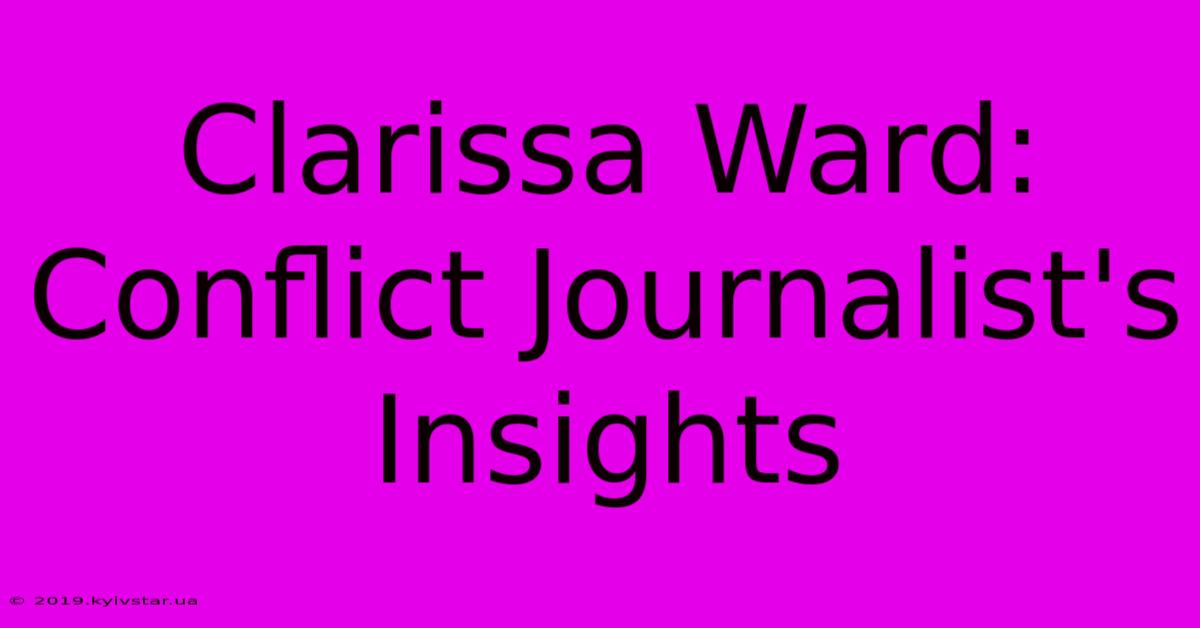 Clarissa Ward: Conflict Journalist's Insights