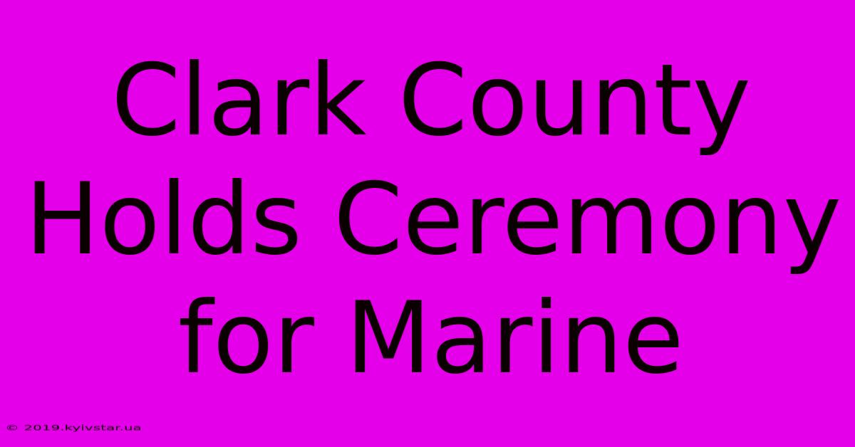 Clark County Holds Ceremony For Marine 