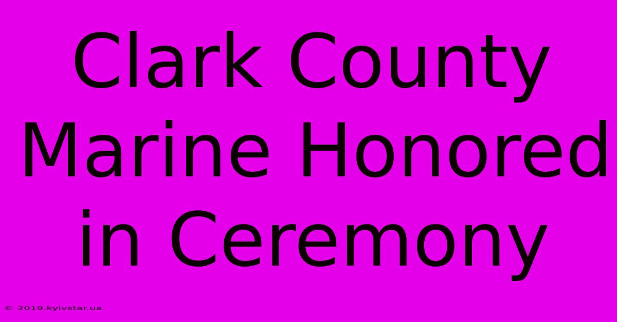 Clark County Marine Honored In Ceremony