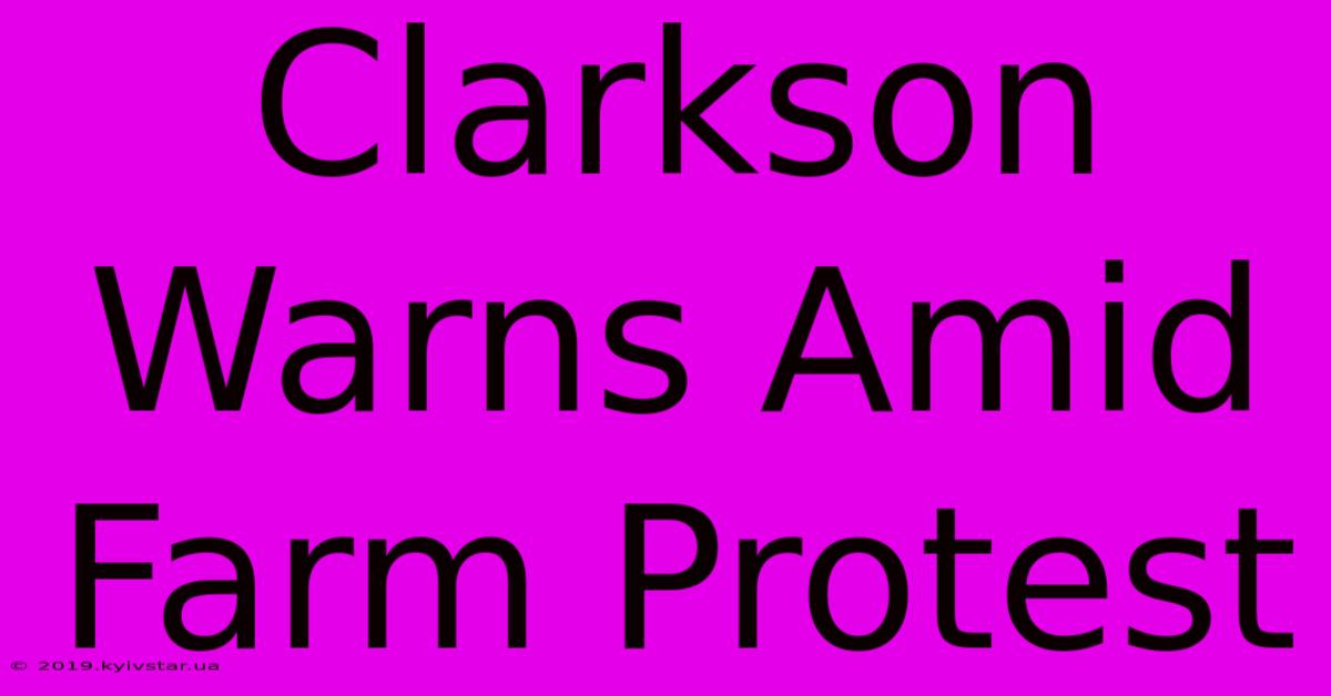 Clarkson Warns Amid Farm Protest