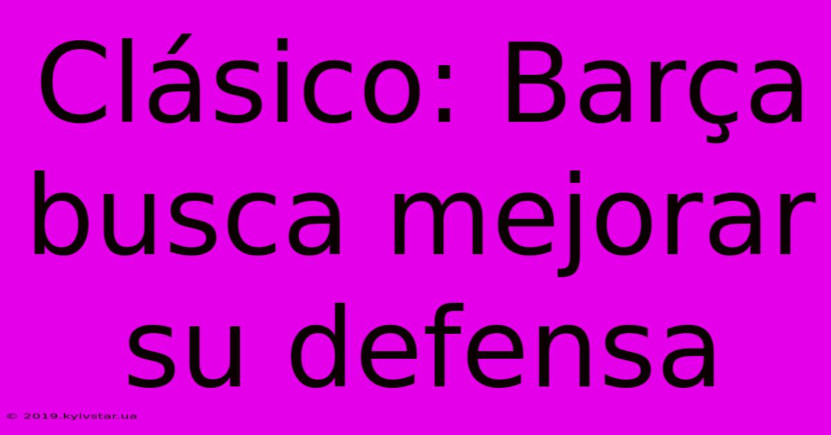 Clásico: Barça Busca Mejorar Su Defensa