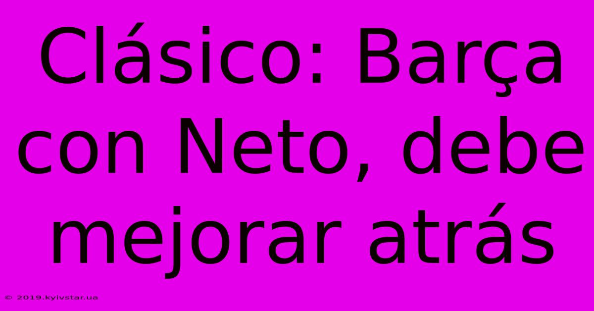 Clásico: Barça Con Neto, Debe Mejorar Atrás