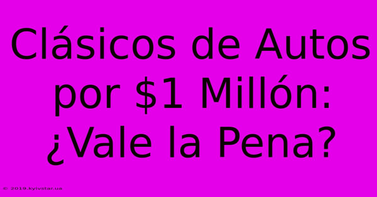 Clásicos De Autos Por $1 Millón: ¿Vale La Pena?