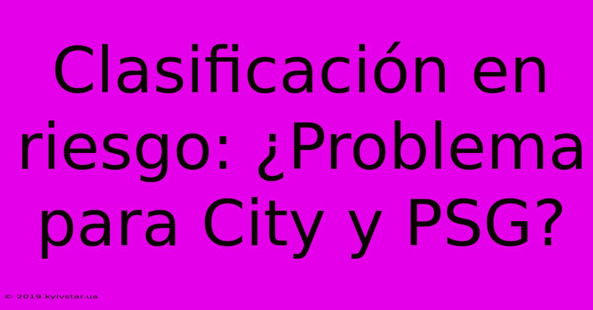 Clasificación En Riesgo: ¿Problema Para City Y PSG?