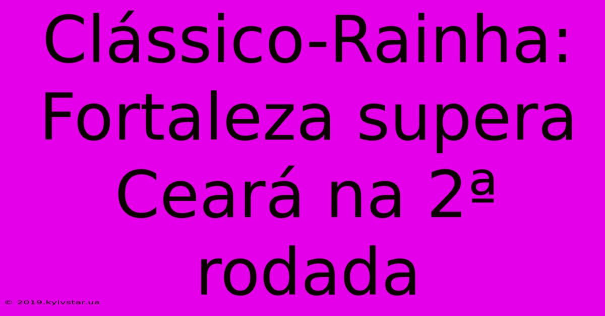 Clássico-Rainha: Fortaleza Supera Ceará Na 2ª Rodada