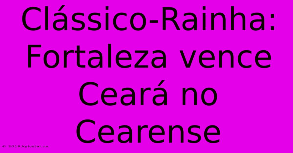 Clássico-Rainha: Fortaleza Vence Ceará No Cearense 