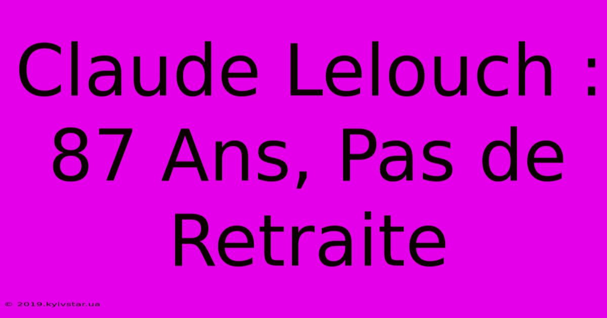 Claude Lelouch : 87 Ans, Pas De Retraite 