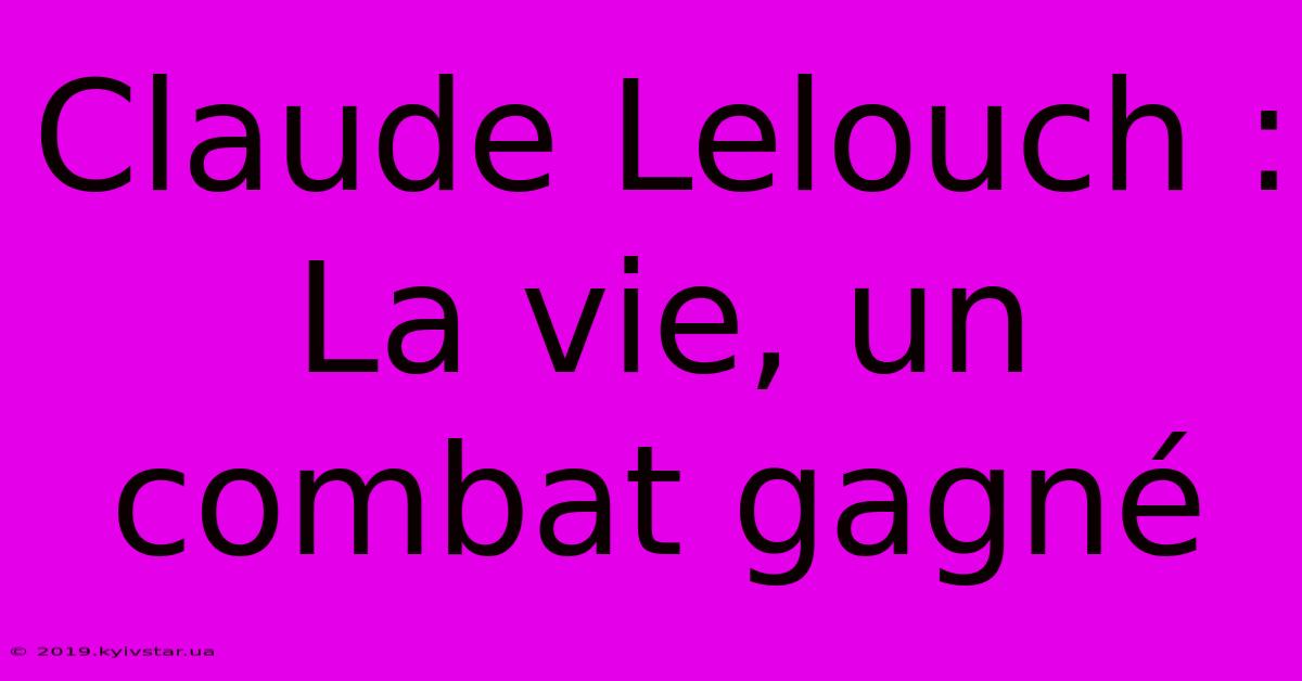 Claude Lelouch : La Vie, Un Combat Gagné 