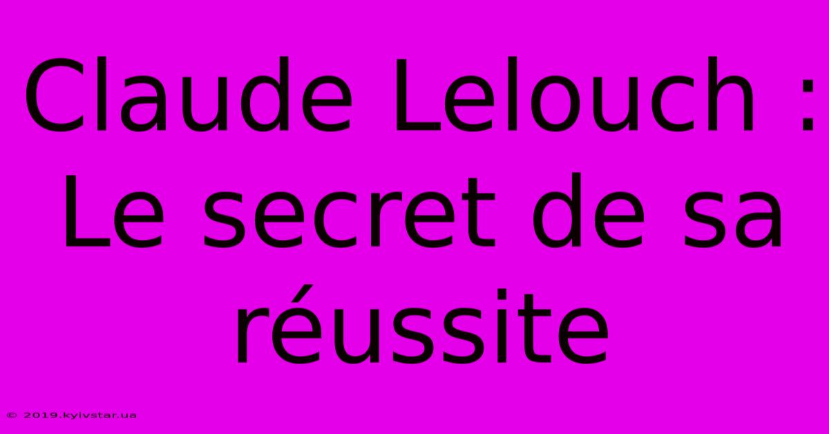 Claude Lelouch : Le Secret De Sa Réussite 