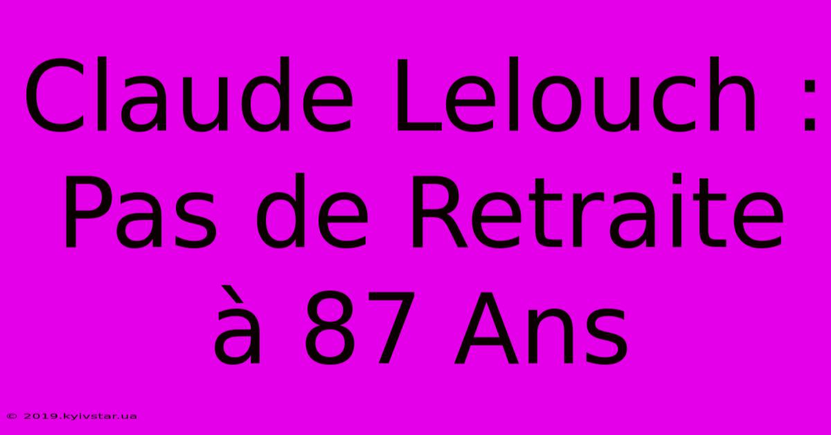 Claude Lelouch : Pas De Retraite À 87 Ans 