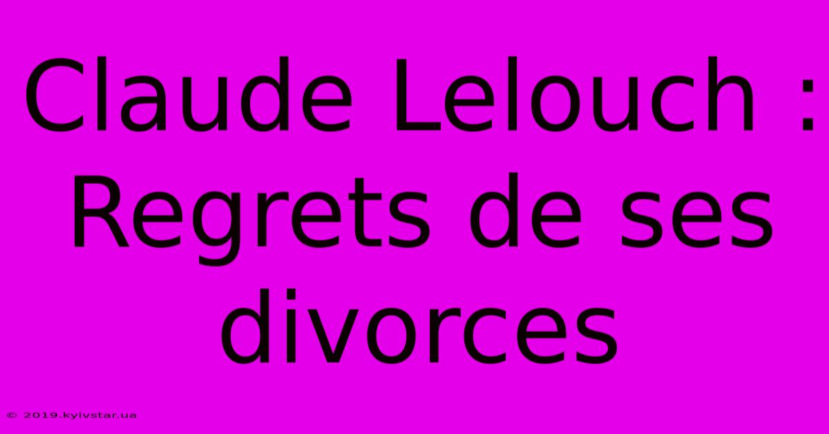 Claude Lelouch : Regrets De Ses Divorces