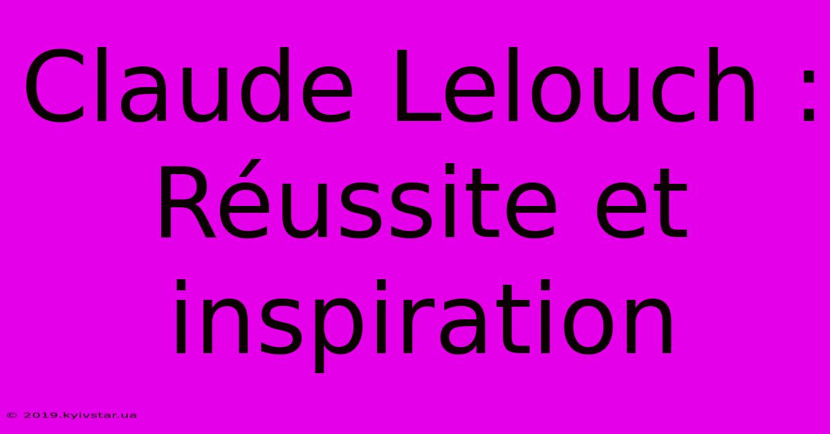 Claude Lelouch : Réussite Et Inspiration