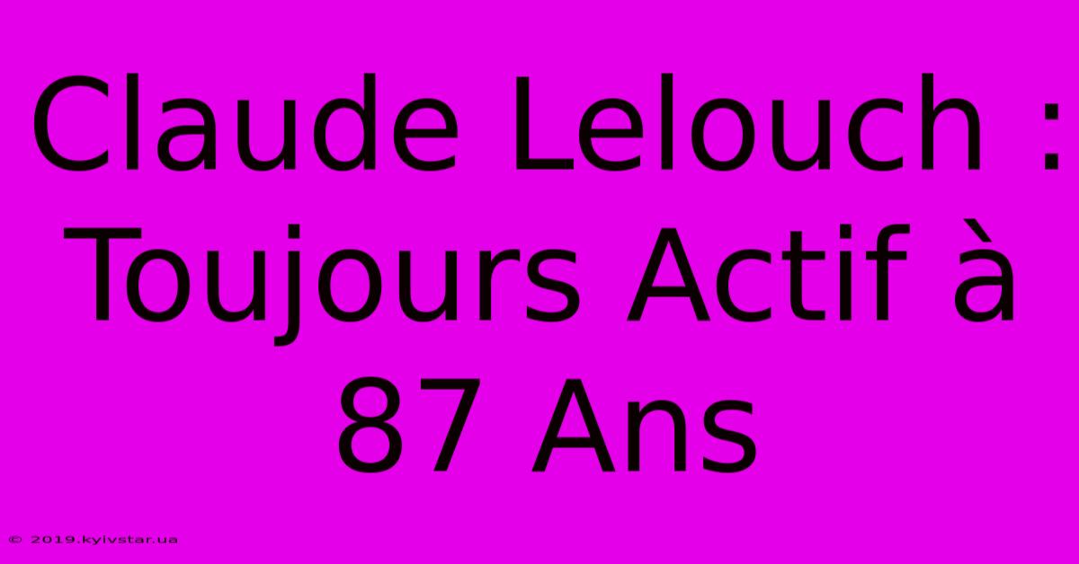 Claude Lelouch :  Toujours Actif À 87 Ans