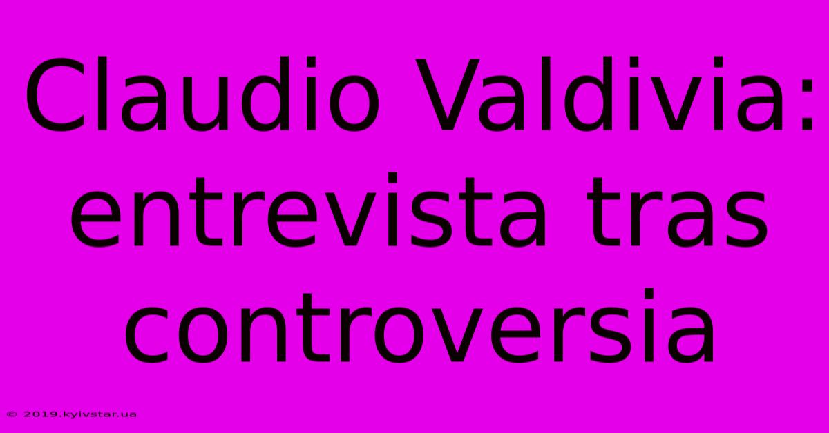 Claudio Valdivia: Entrevista Tras Controversia