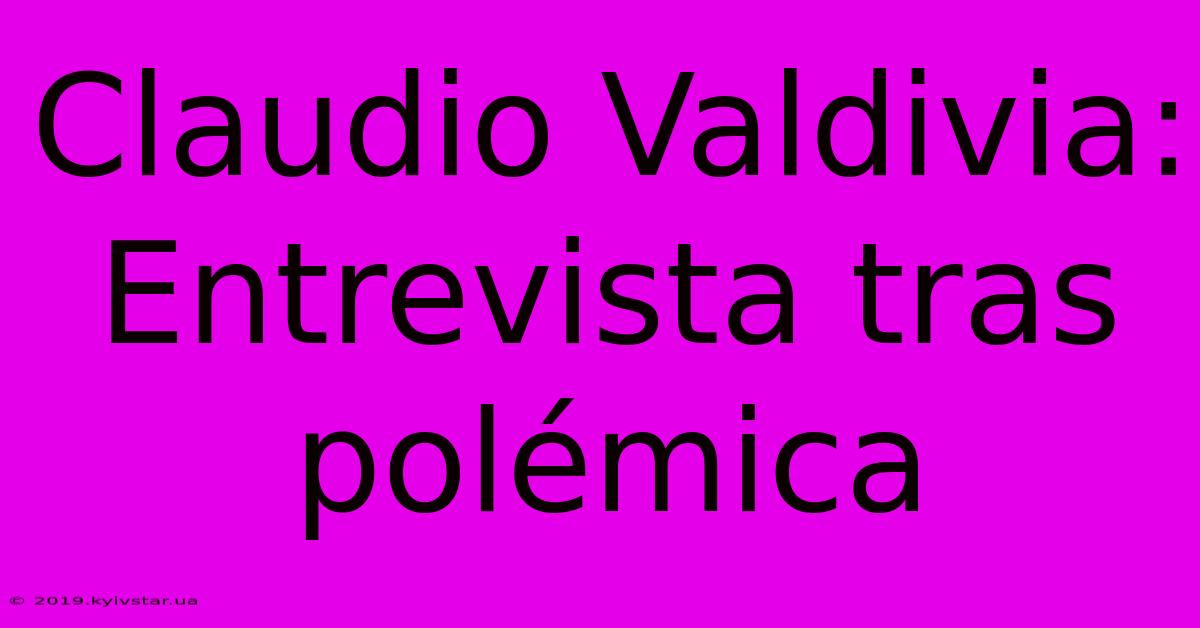 Claudio Valdivia: Entrevista Tras Polémica