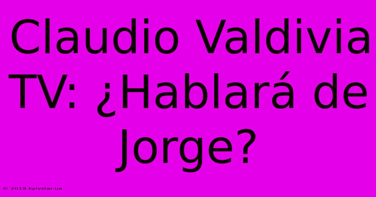 Claudio Valdivia TV: ¿Hablará De Jorge?