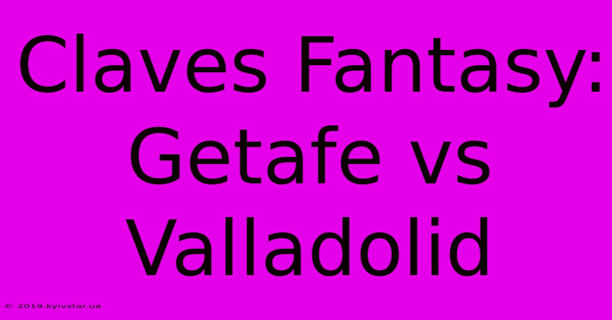 Claves Fantasy: Getafe Vs Valladolid