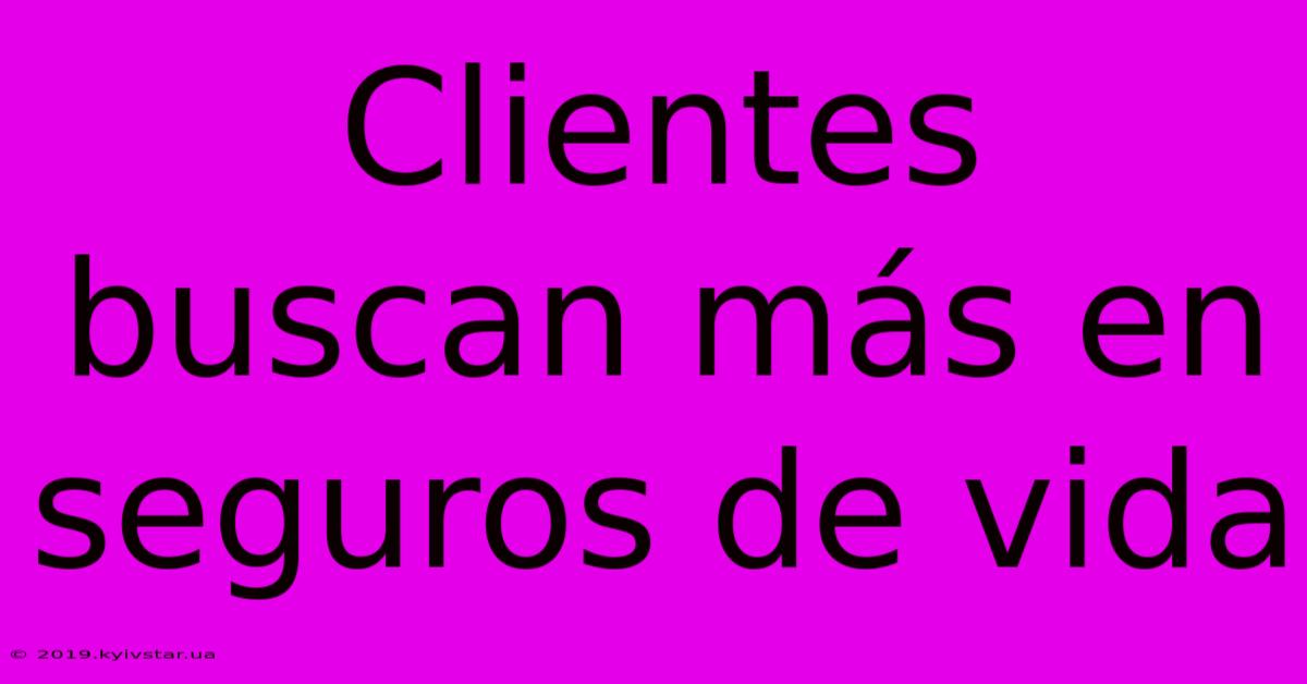 Clientes Buscan Más En Seguros De Vida