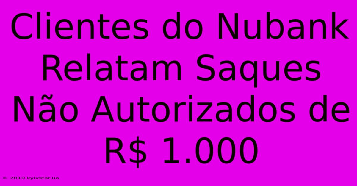 Clientes Do Nubank Relatam Saques Não Autorizados De R$ 1.000 