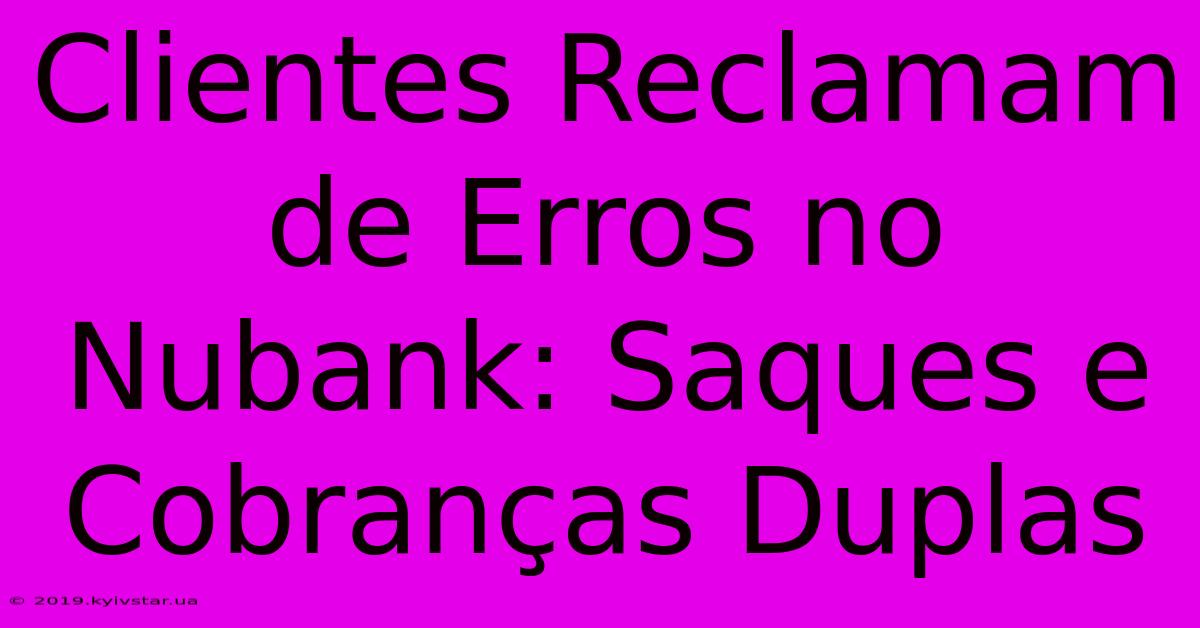 Clientes Reclamam De Erros No Nubank: Saques E Cobranças Duplas