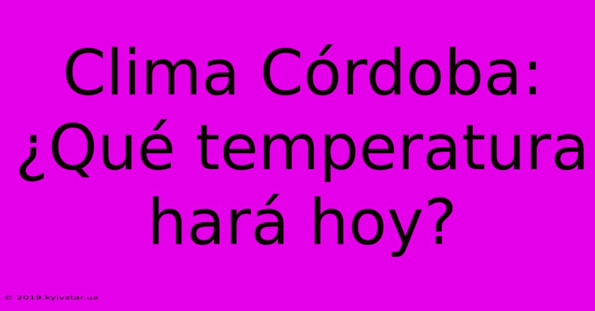 Clima Córdoba: ¿Qué Temperatura Hará Hoy?