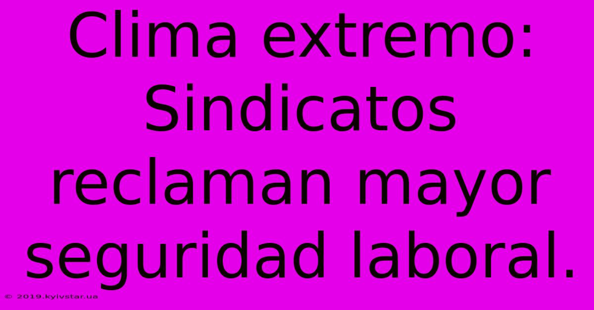 Clima Extremo: Sindicatos Reclaman Mayor Seguridad Laboral.