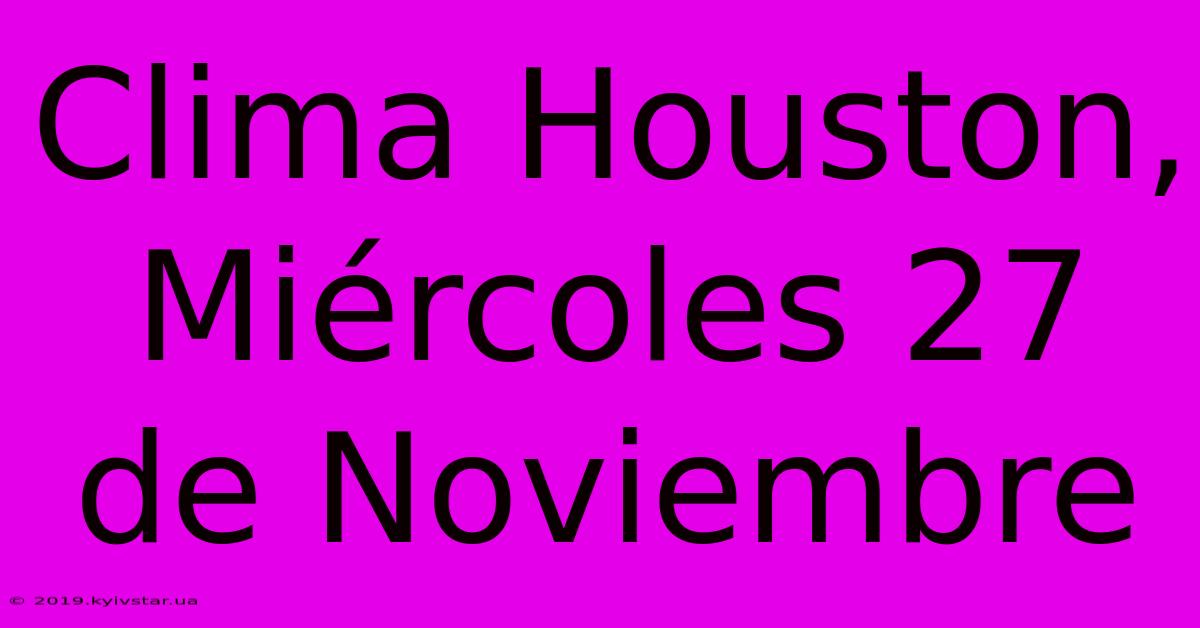 Clima Houston, Miércoles 27 De Noviembre