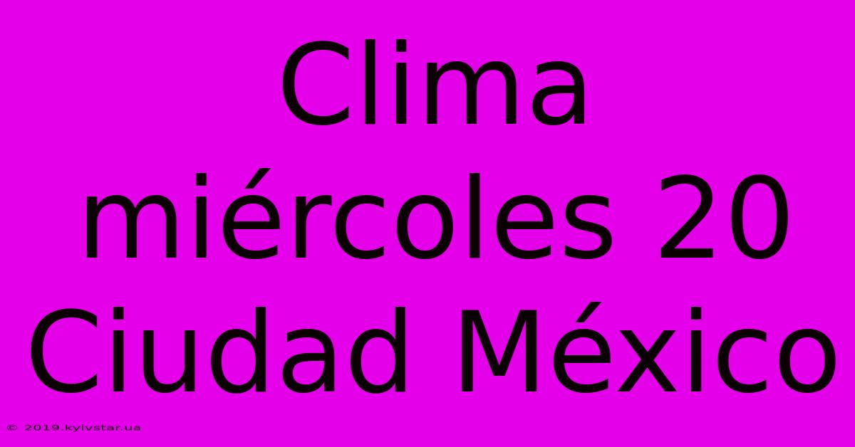 Clima Miércoles 20 Ciudad México