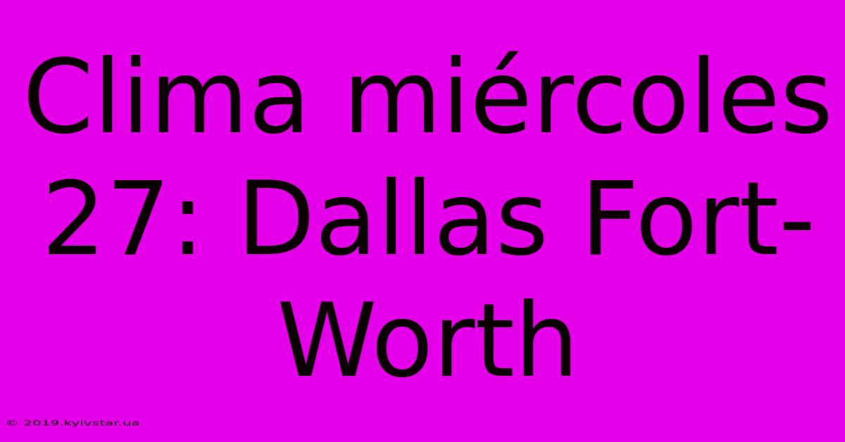 Clima Miércoles 27: Dallas Fort-Worth