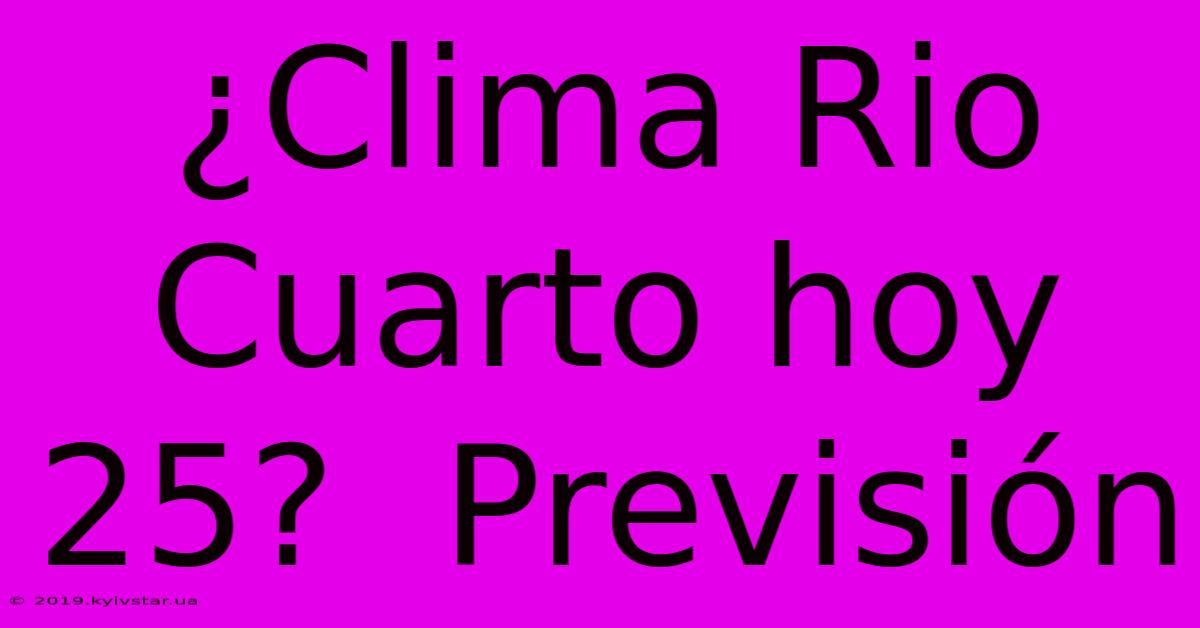 ¿Clima Rio Cuarto Hoy 25?  Previsión