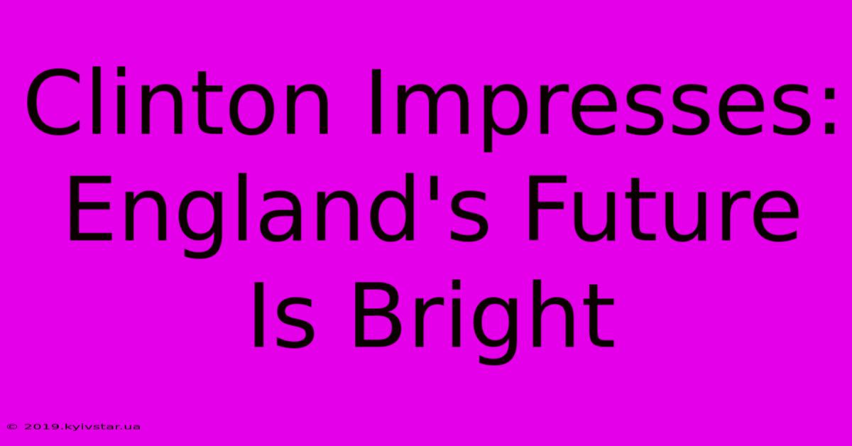 Clinton Impresses: England's Future Is Bright