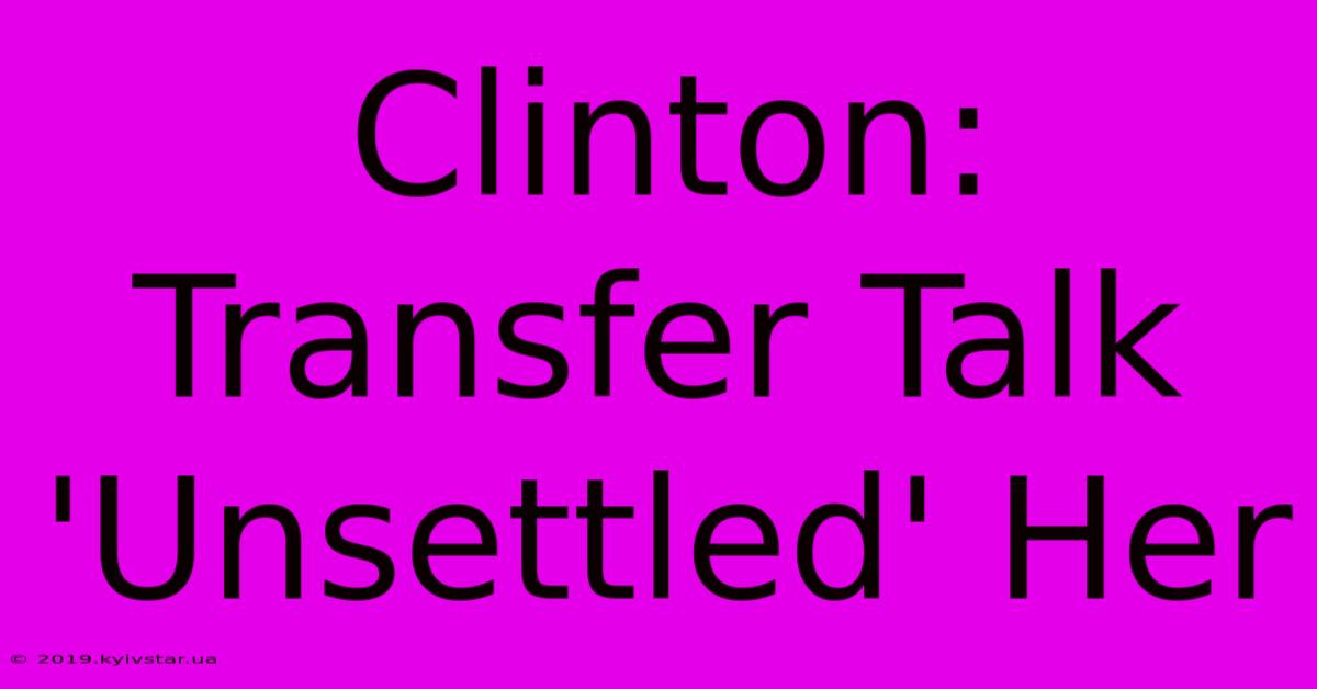 Clinton: Transfer Talk 'Unsettled' Her