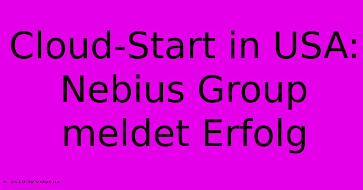 Cloud-Start In USA: Nebius Group Meldet Erfolg